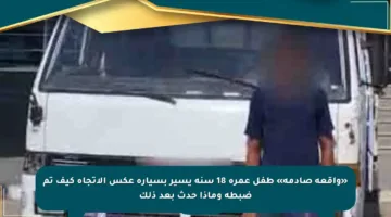 «واقعة صادمة» طفل عمره 18 سنة يسير بسيارة عكس الاتجاه كيف تم ضبطه وماذا حدث بعد ذلك